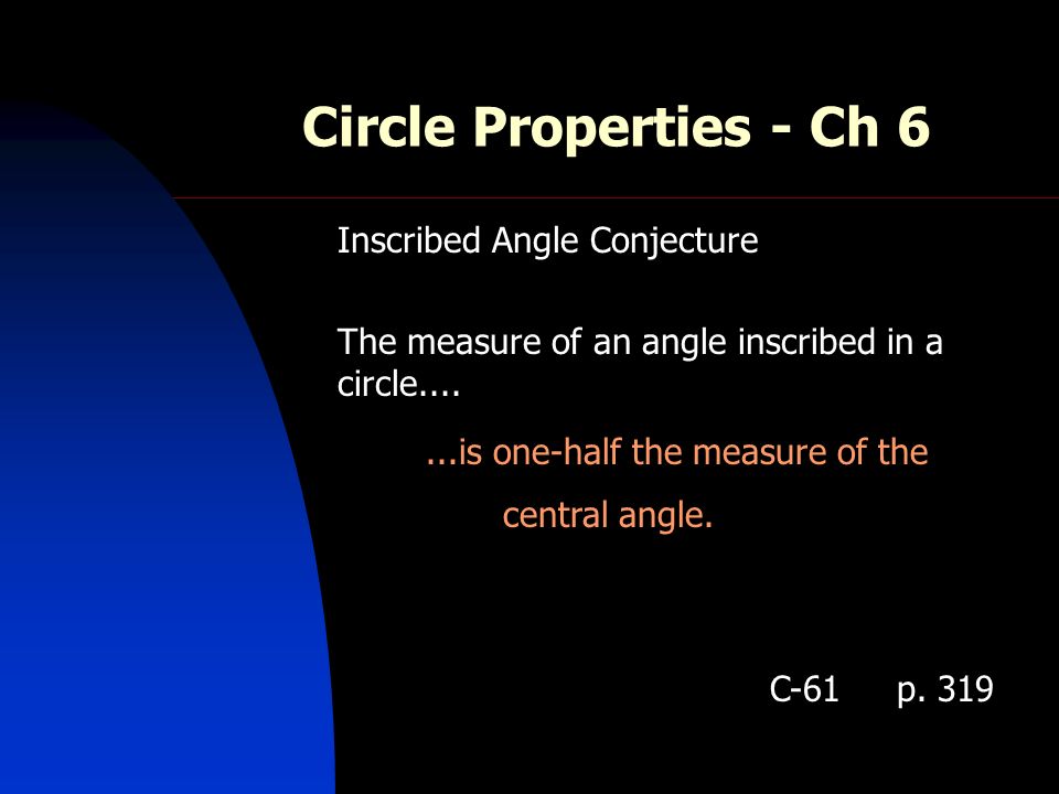 Circle Properties - Ch 6 Inscribed Angle Conjecture The measure of an angle inscribed in a circle is one-half the measure of the central angle.