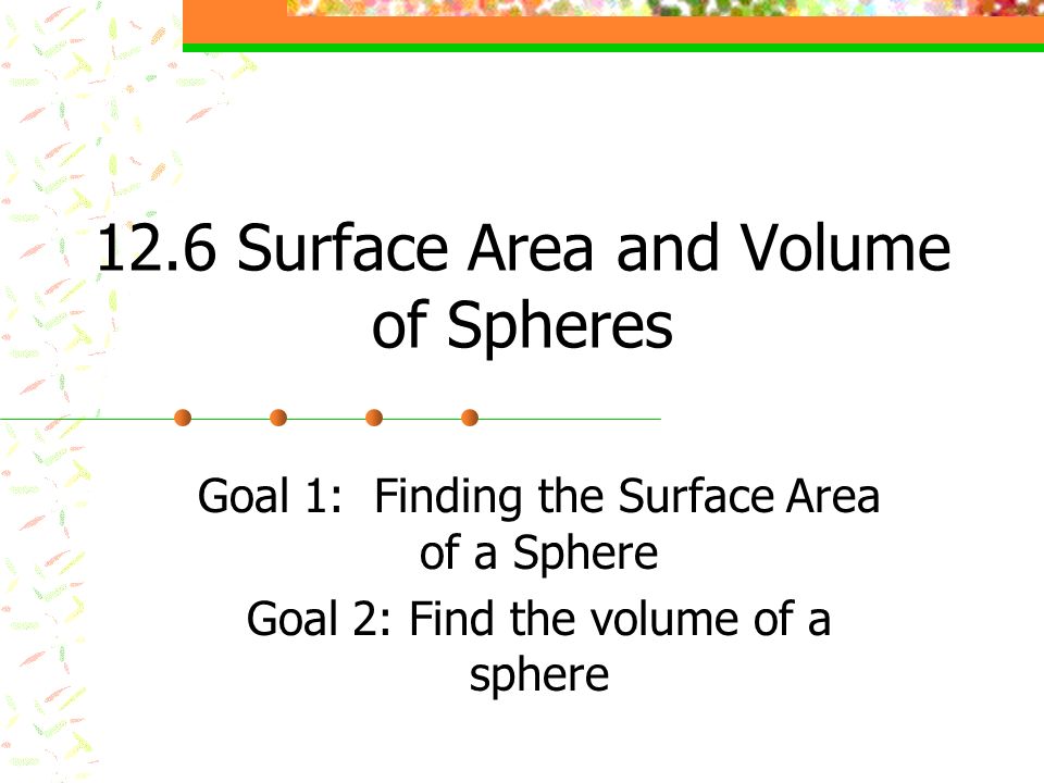 12.6 Surface Area and Volume of Spheres Goal 1: Finding the Surface Area of a Sphere Goal 2: Find the volume of a sphere