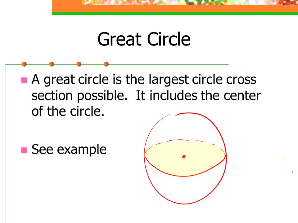 Great Circle A great circle is the largest circle cross section possible.