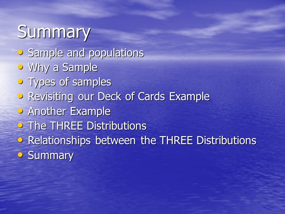 Summary Sample and populations Sample and populations Why a Sample Why a Sample Types of samples Types of samples Revisiting our Deck of Cards Example Revisiting our Deck of Cards Example Another Example Another Example The THREE Distributions The THREE Distributions Relationships between the THREE Distributions Relationships between the THREE Distributions Summary Summary