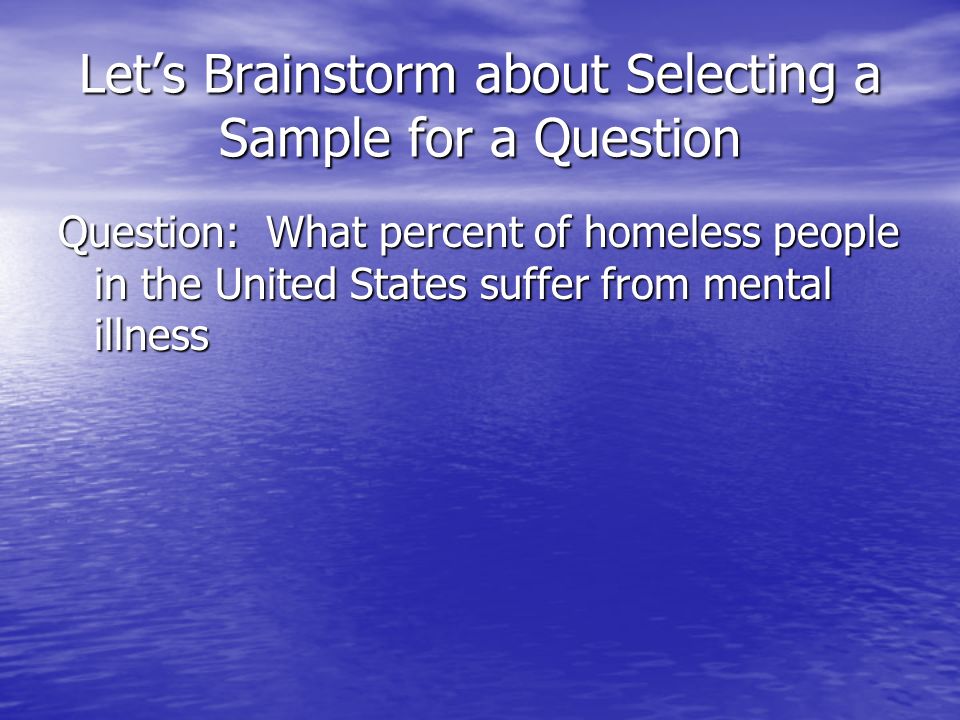 Let’s Brainstorm about Selecting a Sample for a Question Question: What percent of homeless people in the United States suffer from mental illness