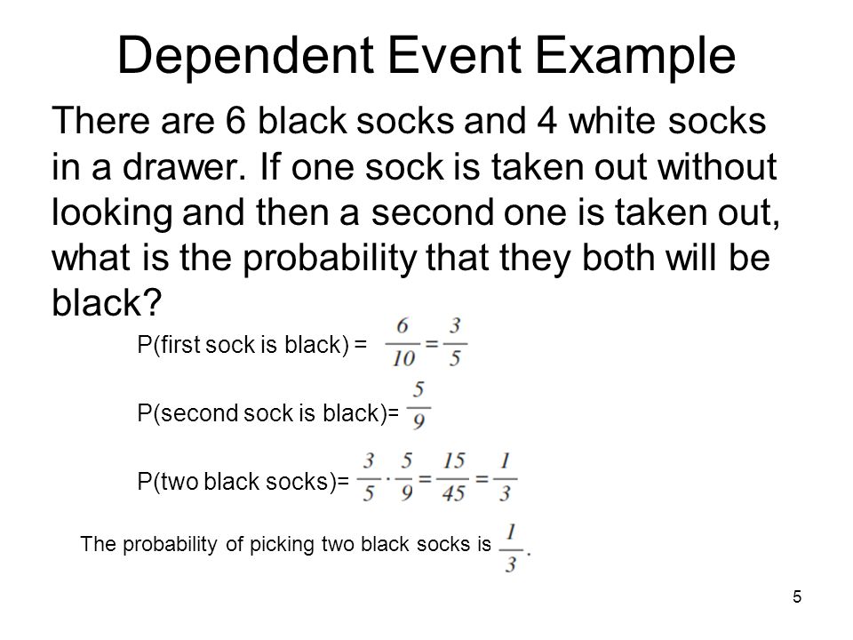 5 Dependent Event Example There are 6 black socks and 4 white socks in a drawer.