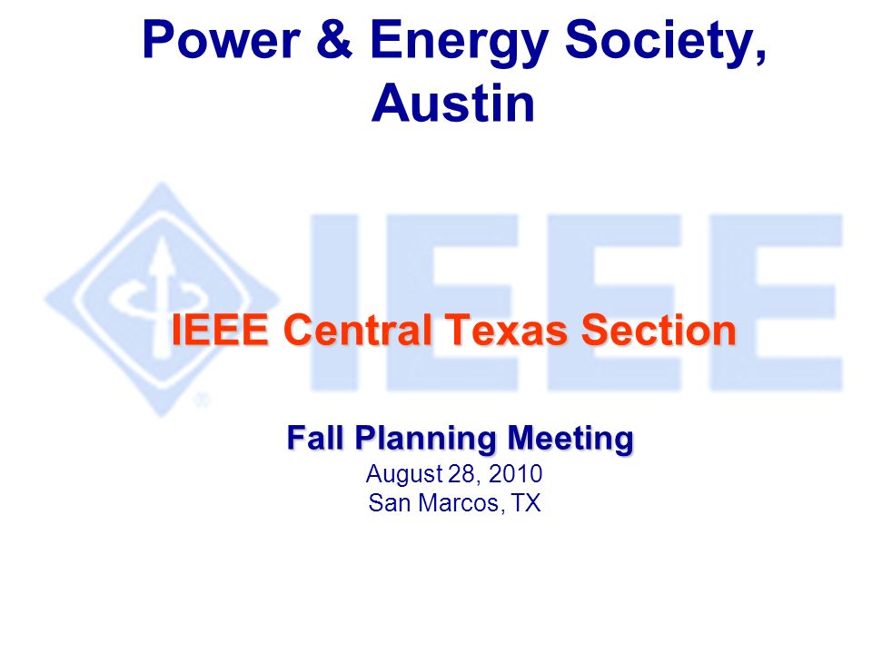 IEEE Central Texas Section Fall Planning Meeting Power & Energy Society, Austin IEEE Central Texas Section Fall Planning Meeting August 28, 2010 San Marcos, TX