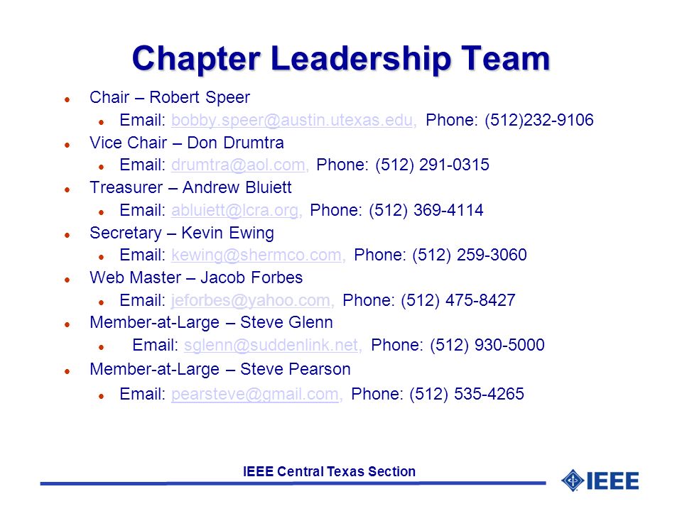 IEEE Central Texas Section Chapter Leadership Team l Chair – Robert Speer l   Phone: l Vice Chair – Don Drumtra l   Phone: (512) l Treasurer – Andrew Bluiett l   Phone: (512) l Secretary – Kevin Ewing l   Phone: (512) l Web Master – Jacob Forbes l   Phone: (512) l Member-at-Large – Steve Glenn l   Phone: (512) l Member-at-Large – Steve Pearson l   Phone: (512)