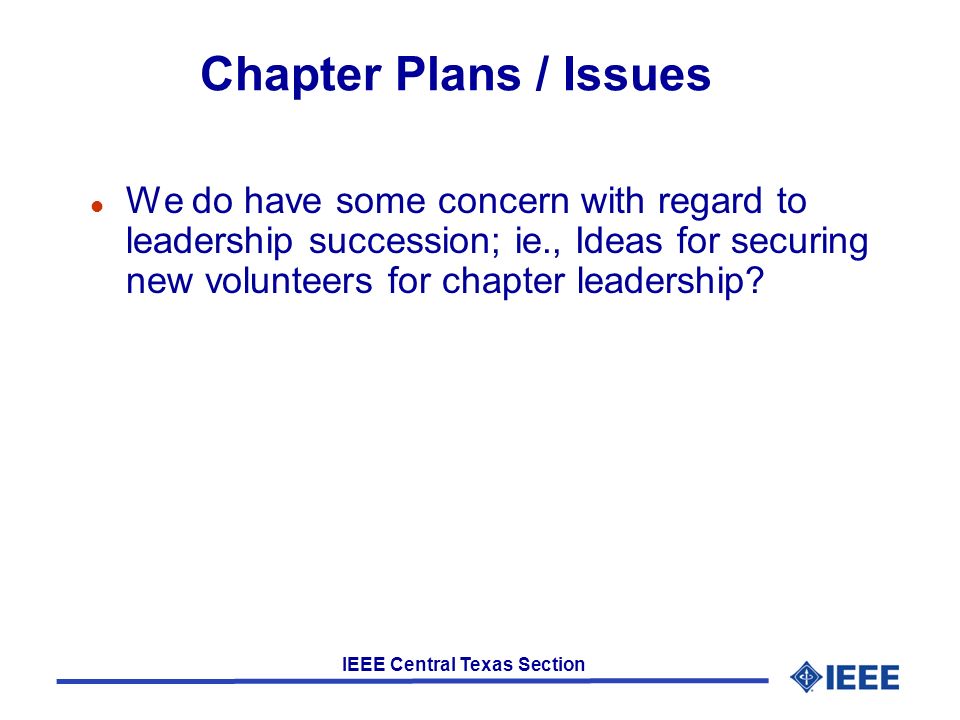 IEEE Central Texas Section Chapter Plans / Issues l We do have some concern with regard to leadership succession; ie., Ideas for securing new volunteers for chapter leadership