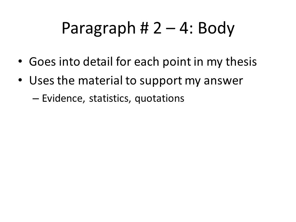 Paragraph # 2 – 4: Body Goes into detail for each point in my thesis Uses the material to support my answer – Evidence, statistics, quotations