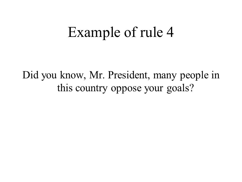 Example of rule 4 Did you know, Mr. President, many people in this country oppose your goals