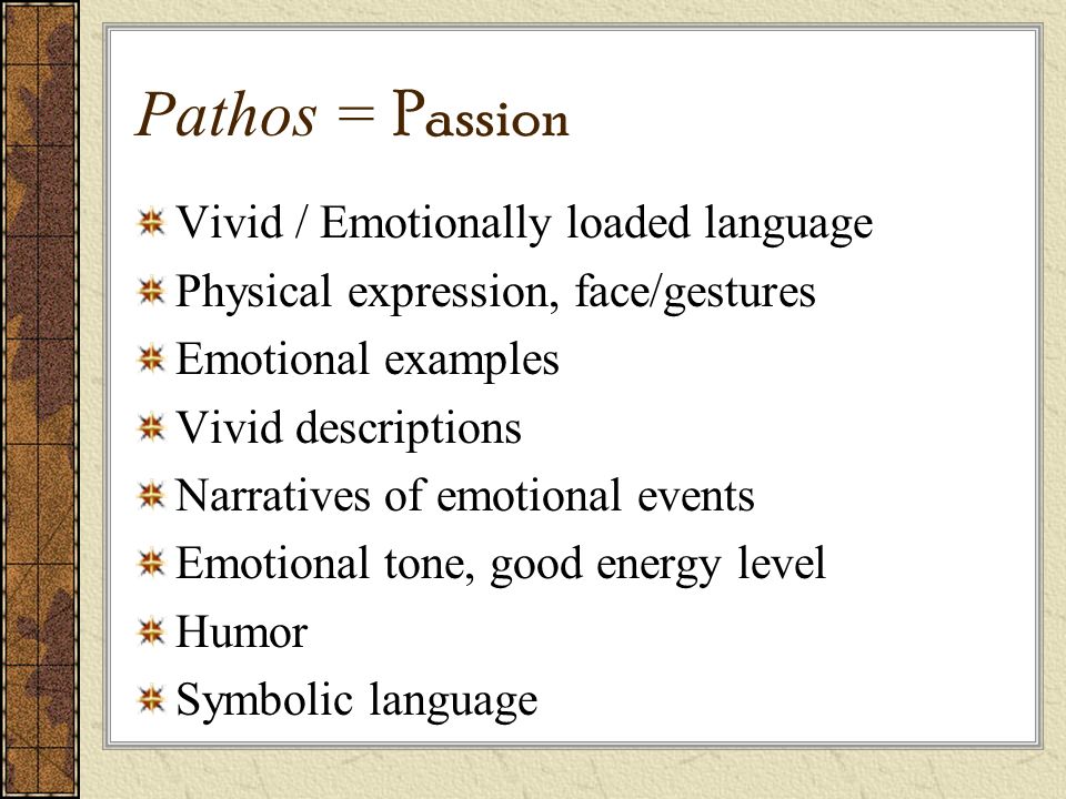 Pathos = Passion Vivid / Emotionally loaded language Physical expression, face/gestures Emotional examples Vivid descriptions Narratives of emotional events Emotional tone, good energy level Humor Symbolic language