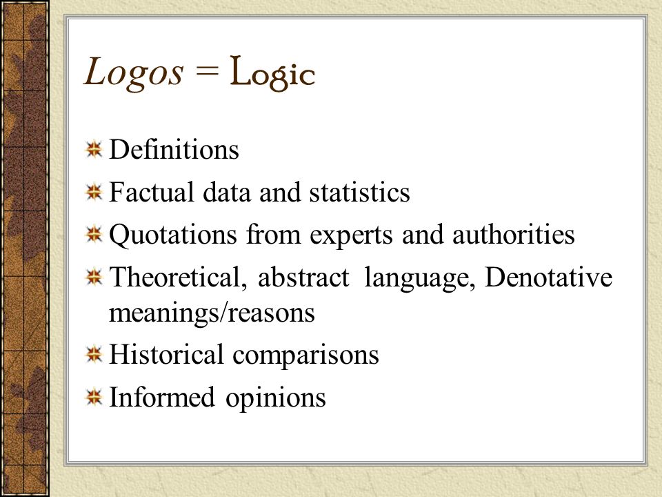 Logos = Logic Definitions Factual data and statistics Quotations from experts and authorities Theoretical, abstract language, Denotative meanings/reasons Historical comparisons Informed opinions