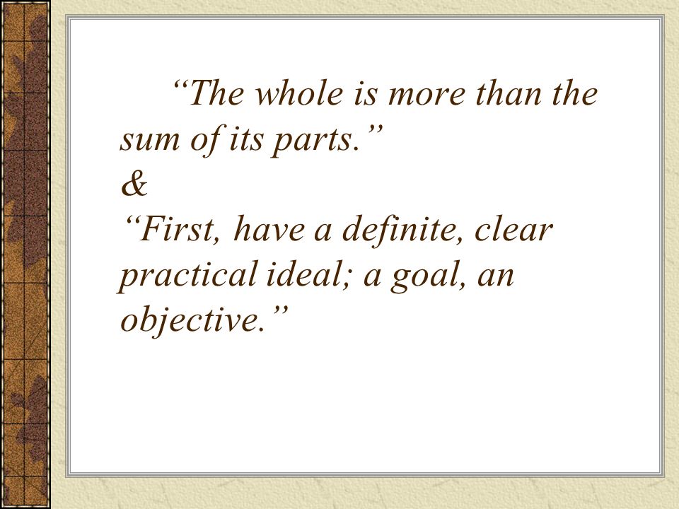 The whole is more than the sum of its parts. & First, have a definite, clear practical ideal; a goal, an objective.