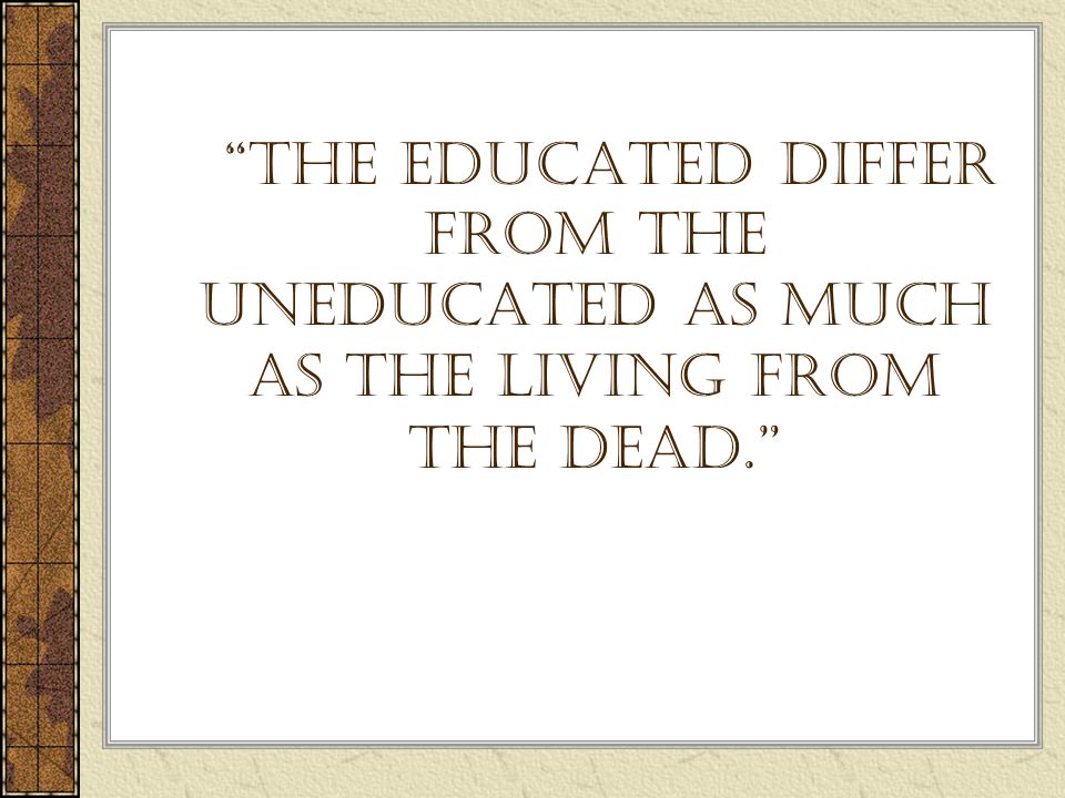 The educated differ from the uneducated as much as the living from the dead.