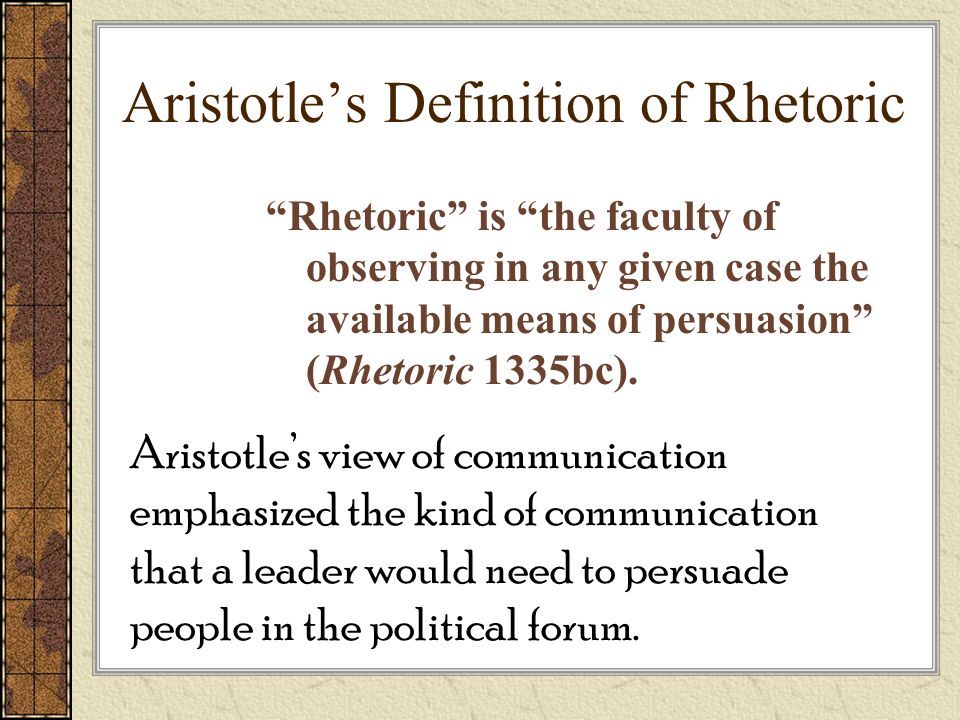 Aristotle’s Definition of Rhetoric Rhetoric is the faculty of observing in any given case the available means of persuasion (Rhetoric 1335bc).