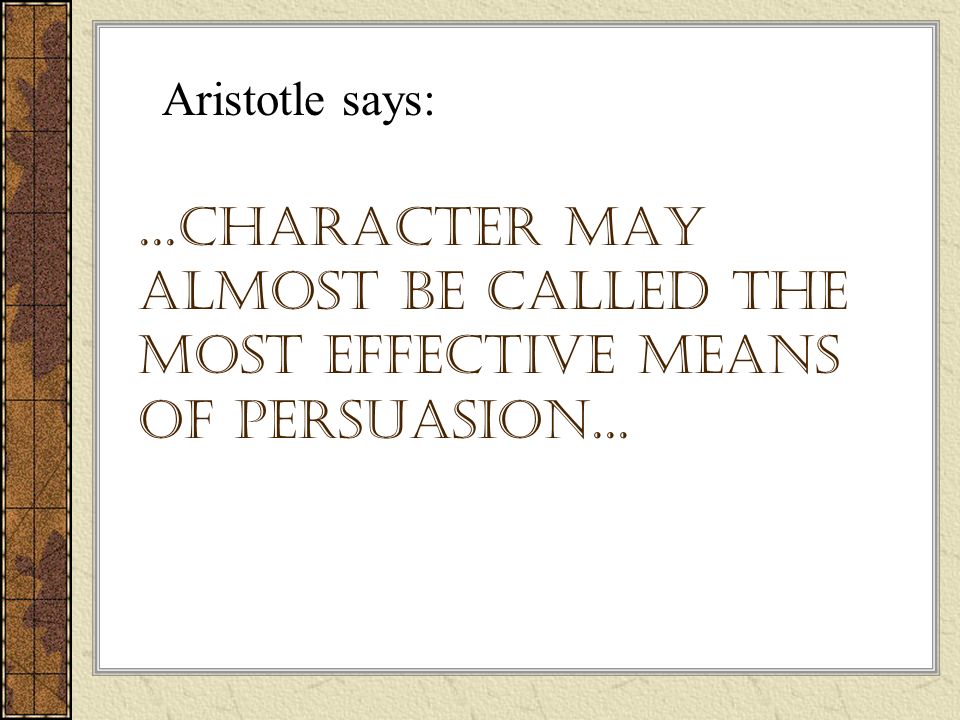 ...character may almost be called the most effective means of persuasion... Aristotle says: