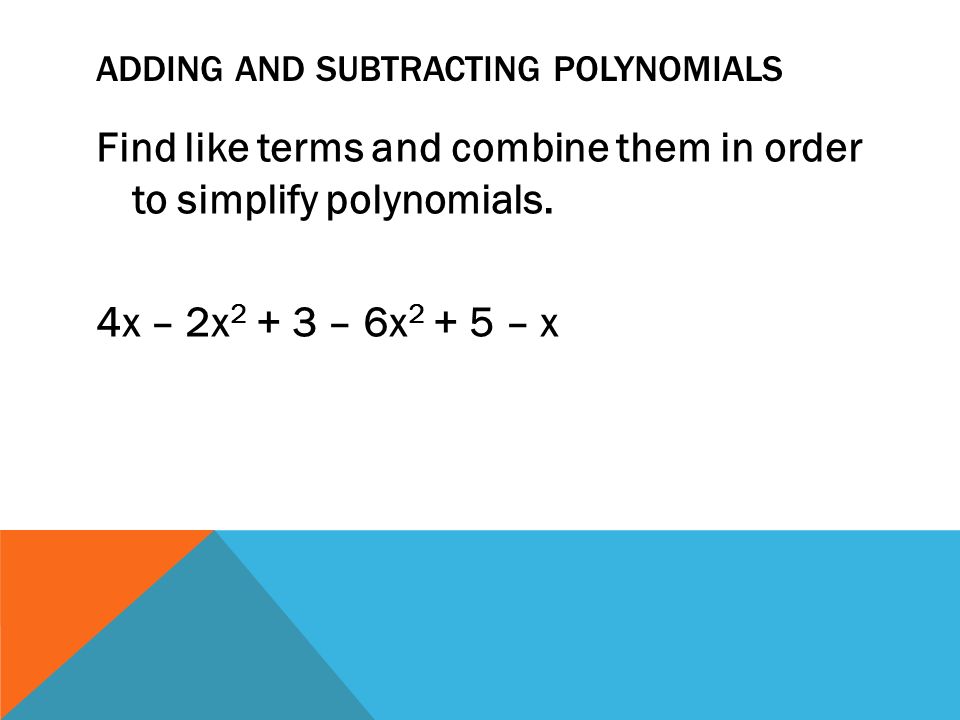 ADDING AND SUBTRACTING POLYNOMIALS Find like terms and combine them in order to simplify polynomials.