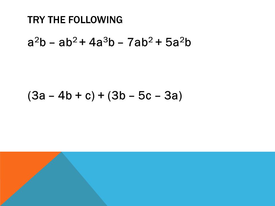 TRY THE FOLLOWING a 2 b – ab 2 + 4a 3 b – 7ab 2 + 5a 2 b (3a – 4b + c) + (3b – 5c – 3a)