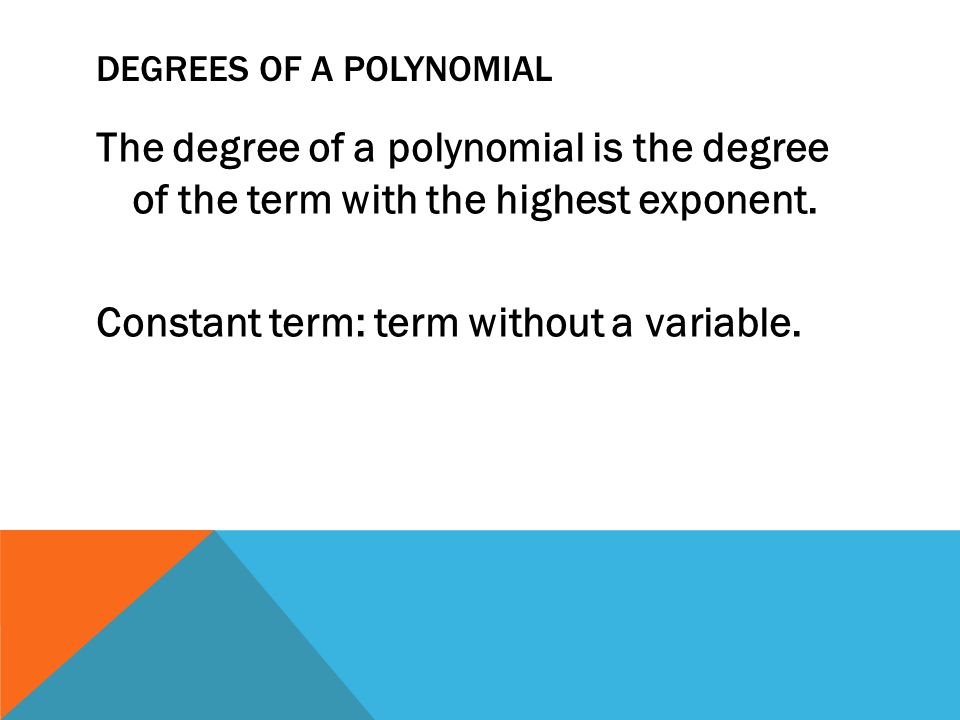 DEGREES OF A POLYNOMIAL The degree of a polynomial is the degree of the term with the highest exponent.