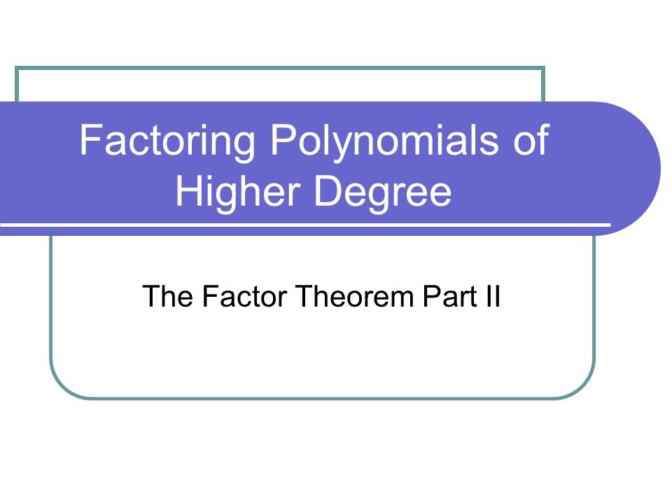 Factoring Polynomials of Higher Degree The Factor Theorem Part II