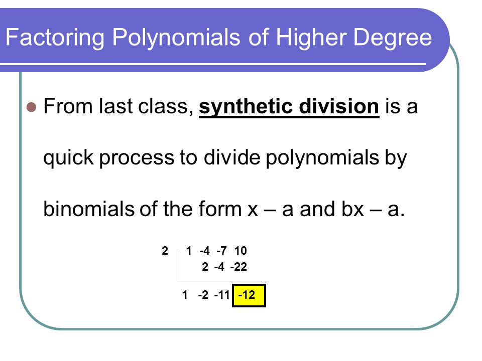 Factoring Polynomials of Higher Degree From last class, synthetic division is a quick process to divide polynomials by binomials of the form x – a and bx – a.