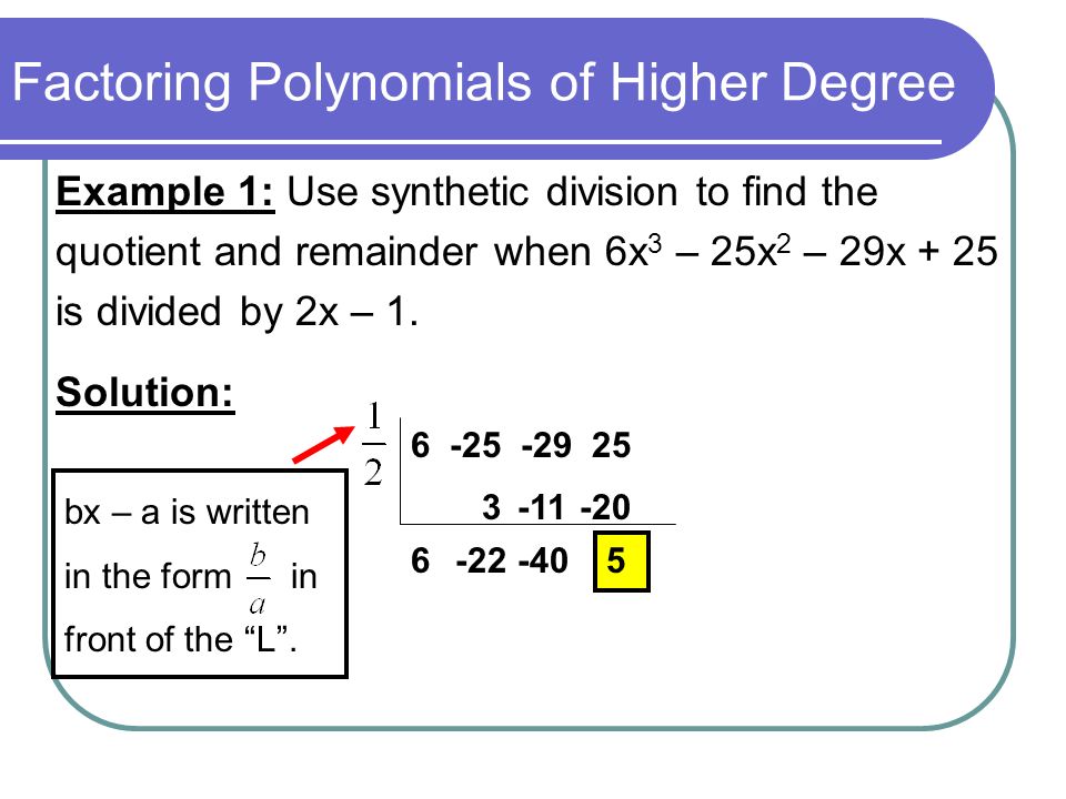 Factoring Polynomials of Higher Degree Example 1: Use synthetic division to find the quotient and remainder when 6x 3 – 25x 2 – 29x + 25 is divided by 2x – 1.