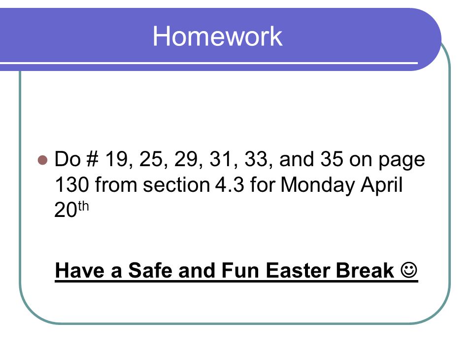 Homework Do # 19, 25, 29, 31, 33, and 35 on page 130 from section 4.3 for Monday April 20 th Have a Safe and Fun Easter Break