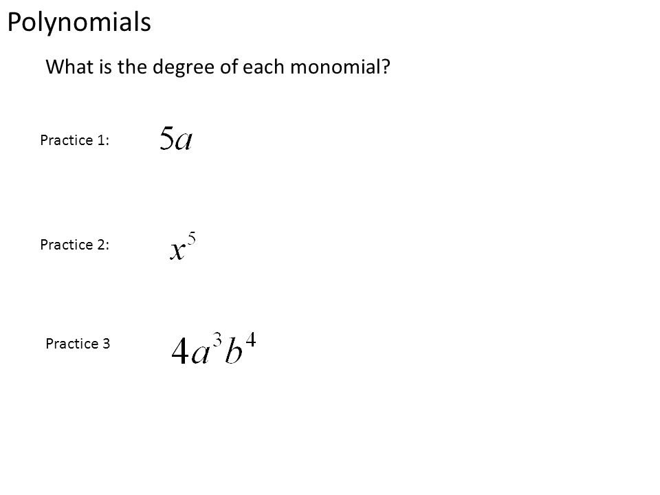 Polynomials What is the degree of each monomial Practice 1: Practice 2: Practice 3