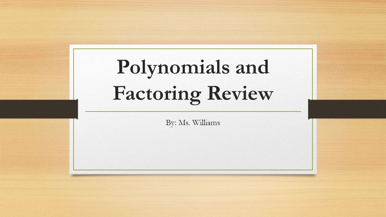 Polynomials and Factoring Review By: Ms. Williams
