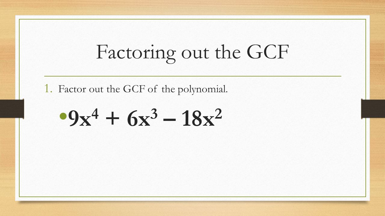 Factoring out the GCF 1. Factor out the GCF of the polynomial. 9x 4 + 6x 3 – 18x 2