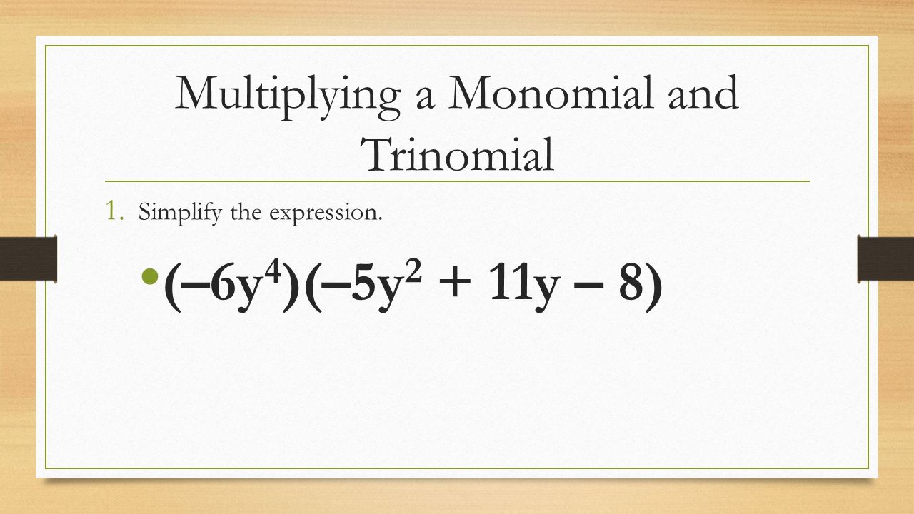 Multiplying a Monomial and Trinomial 1. Simplify the expression. (–6y 4 )(–5y y – 8)