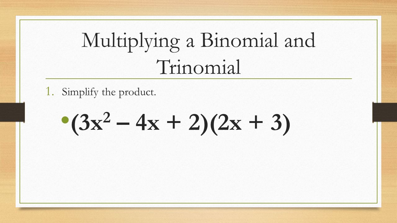 Multiplying a Binomial and Trinomial 1. Simplify the product. (3x 2 – 4x + 2)(2x + 3)