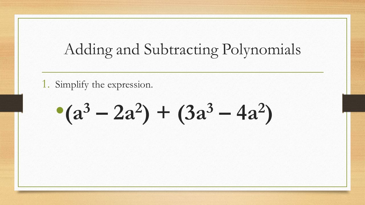 Adding and Subtracting Polynomials 1. Simplify the expression. (a 3 – 2a 2 ) + (3a 3 – 4a 2 )