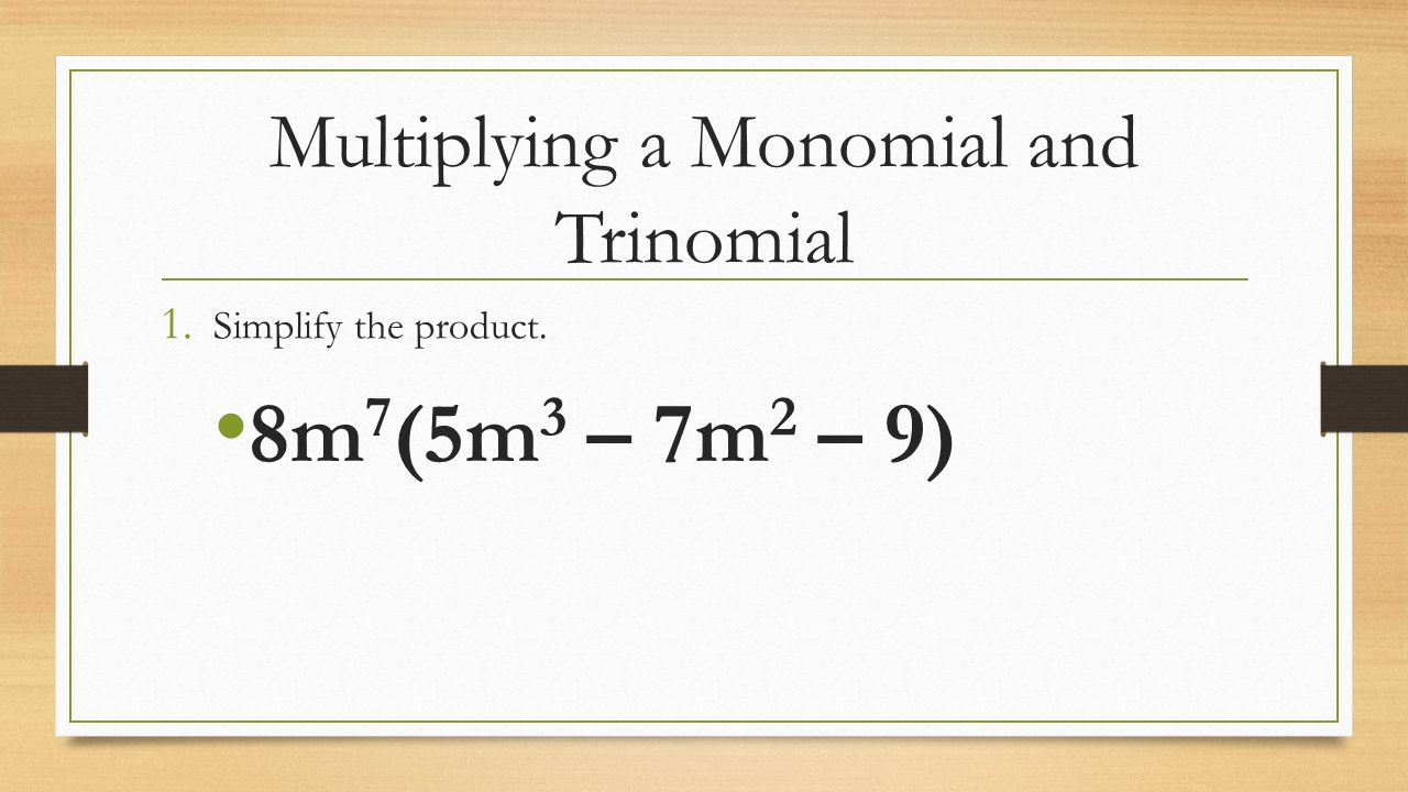 Multiplying a Monomial and Trinomial 1. Simplify the product. 8m 7 (5m 3 – 7m 2 – 9)