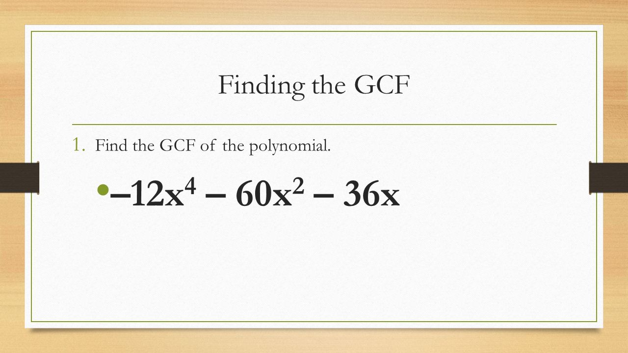 Finding the GCF 1. Find the GCF of the polynomial. –12x 4 – 60x 2 – 36x