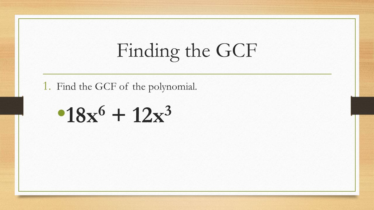 Finding the GCF 1. Find the GCF of the polynomial. 18x x 3