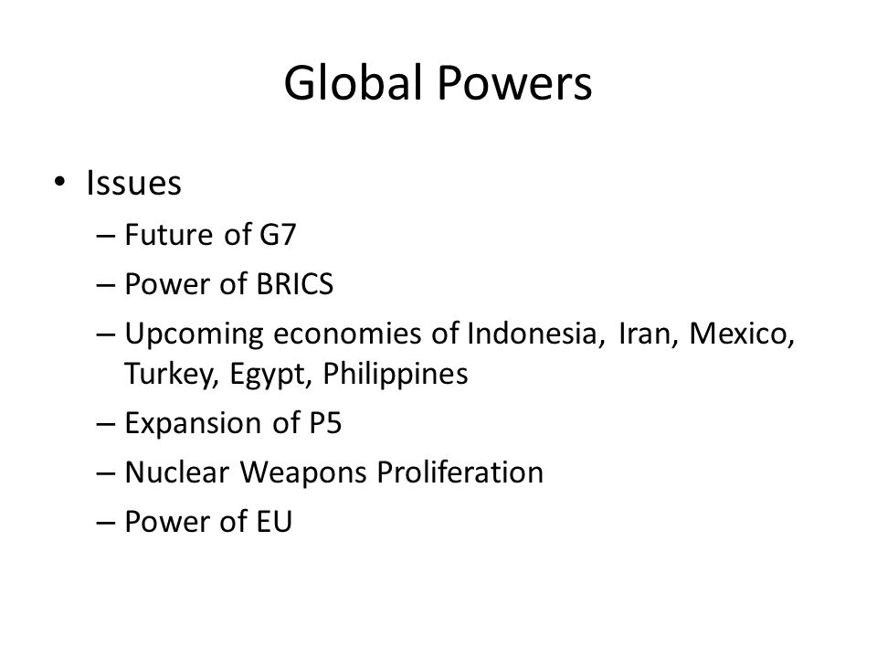 Global Powers Issues – Future of G7 – Power of BRICS – Upcoming economies of Indonesia, Iran, Mexico, Turkey, Egypt, Philippines – Expansion of P5 – Nuclear Weapons Proliferation – Power of EU