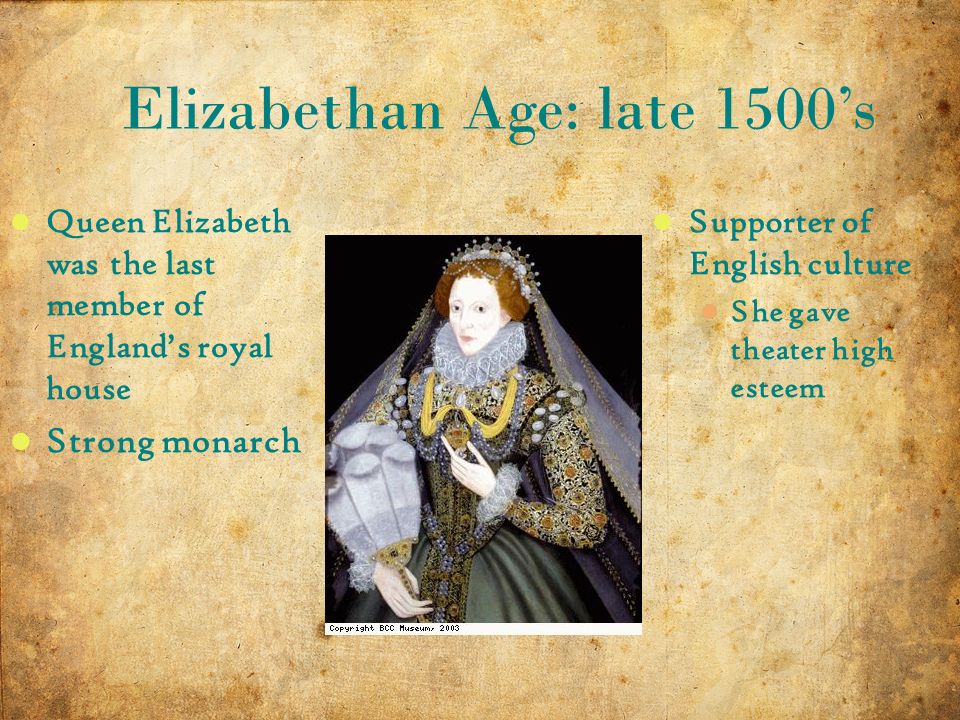 4 10/14/2015 Elizabethan Age: late 1500’s Queen Elizabeth was the last member of England’s royal house Strong monarch Supporter of English culture She gave theater high esteem