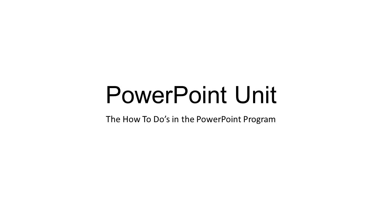 PowerPoint Unit The How To Do’s in the PowerPoint Program