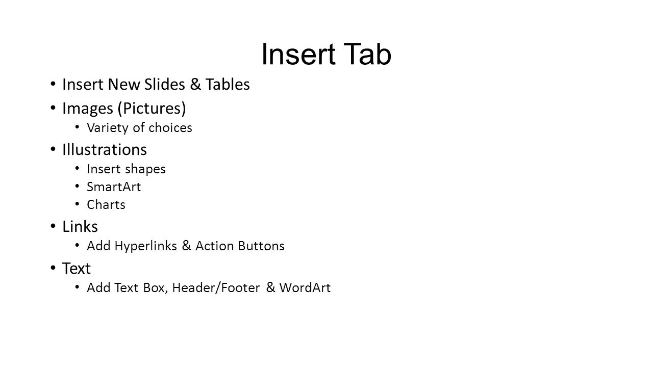 Insert Tab Insert New Slides & Tables Images (Pictures) Variety of choices Illustrations Insert shapes SmartArt Charts Links Add Hyperlinks & Action Buttons Text Add Text Box, Header/Footer & WordArt