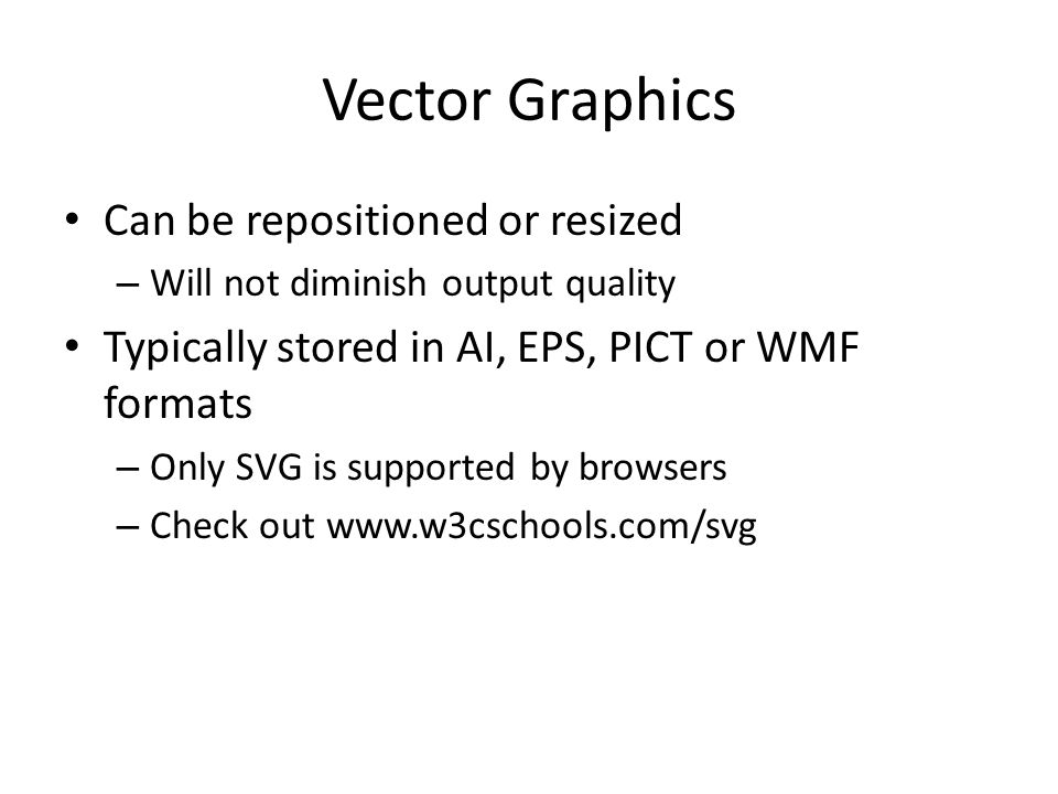 Vector Graphics Can be repositioned or resized – Will not diminish output quality Typically stored in AI, EPS, PICT or WMF formats – Only SVG is supported by browsers – Check out