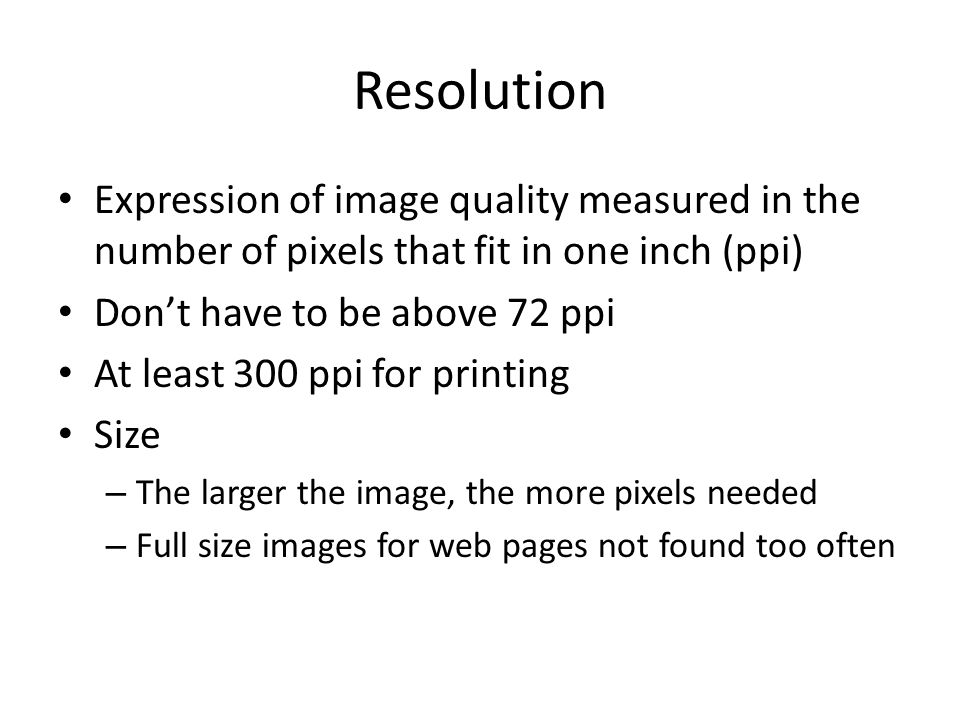 Resolution Expression of image quality measured in the number of pixels that fit in one inch (ppi) Don’t have to be above 72 ppi At least 300 ppi for printing Size – The larger the image, the more pixels needed – Full size images for web pages not found too often