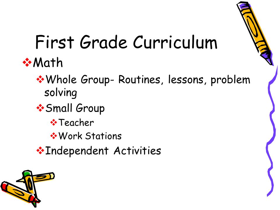 First Grade Curriculum  Math  Whole Group- Routines, lessons, problem solving  Small Group  Teacher  Work Stations  Independent Activities