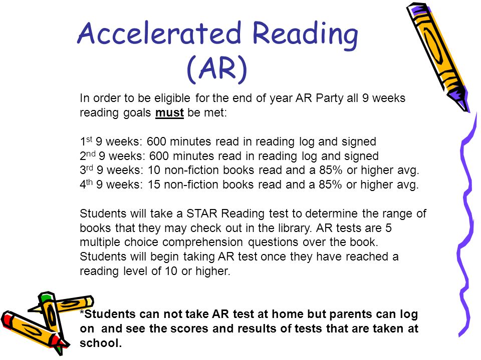 Accelerated Reading (AR) In order to be eligible for the end of year AR Party all 9 weeks reading goals must be met: 1 st 9 weeks: 600 minutes read in reading log and signed 2 nd 9 weeks: 600 minutes read in reading log and signed 3 rd 9 weeks: 10 non-fiction books read and a 85% or higher avg.