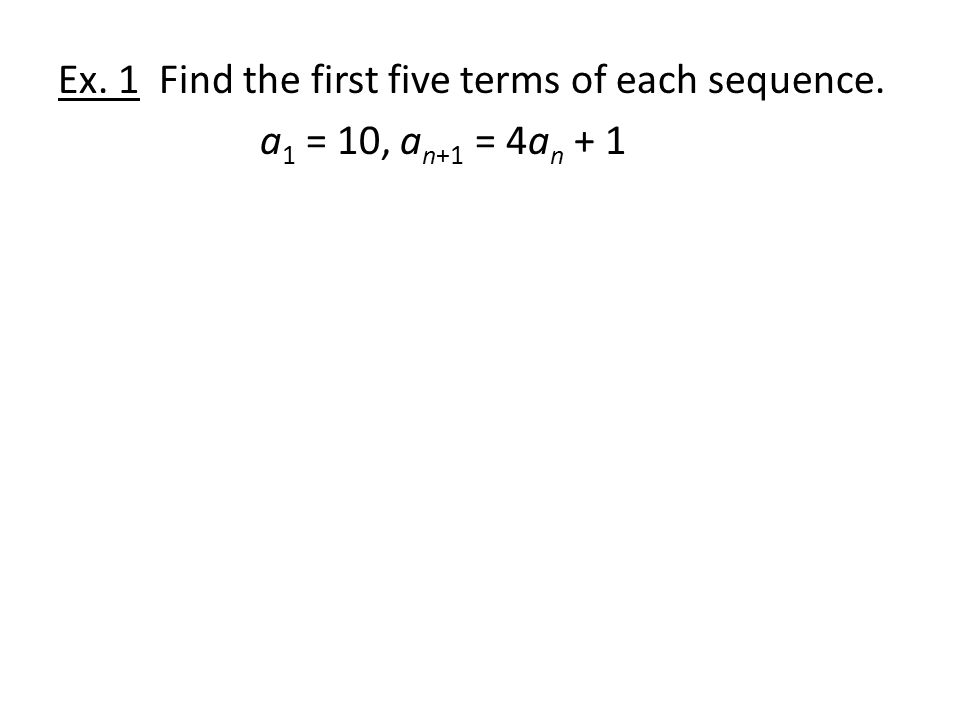 Ex. 1 Find the first five terms of each sequence. a 1 = 10, a n+1 = 4a n + 1