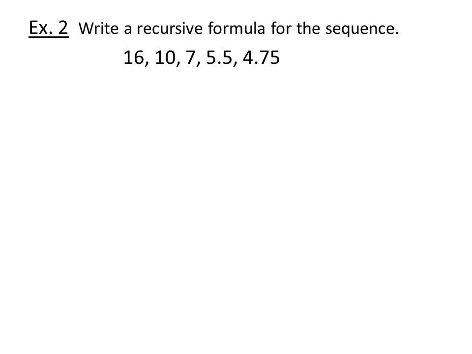 Ex. 2 Write a recursive formula for the sequence. 16, 10, 7, 5.5, 4.75