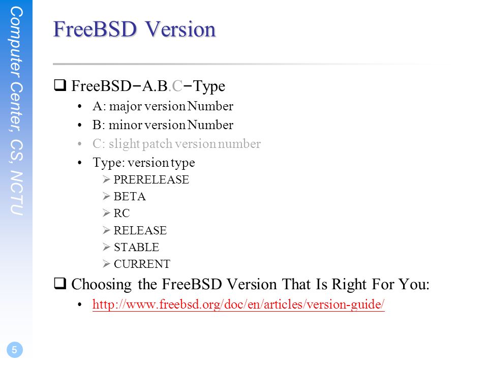 Computer Center, CS, NCTU 5 FreeBSD Version  FreeBSD – A.B.C – Type A: major version Number B: minor version Number C: slight patch version number Type: version type  PRERELEASE  BETA  RC  RELEASE  STABLE  CURRENT  Choosing the FreeBSD Version That Is Right For You: