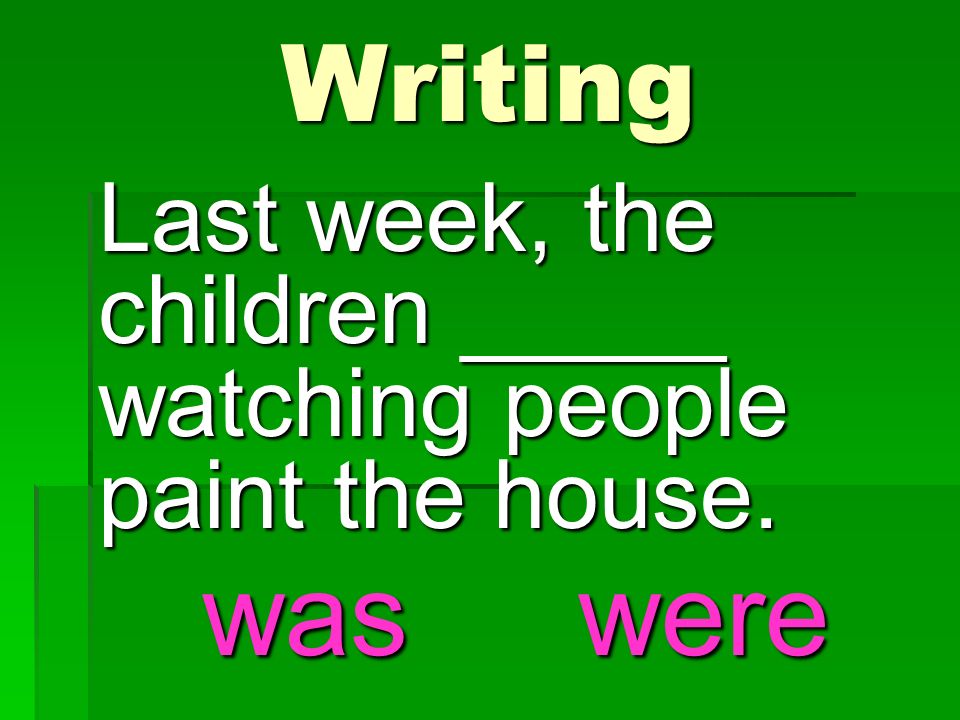 Last week, the children _____ watching people paint the house. Writing waswere