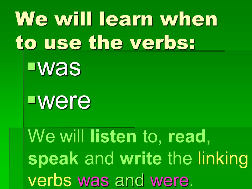 We will learn when to use the verbs:  was  were was and were We will listen to, read, speak and write the linking verbs was and were.