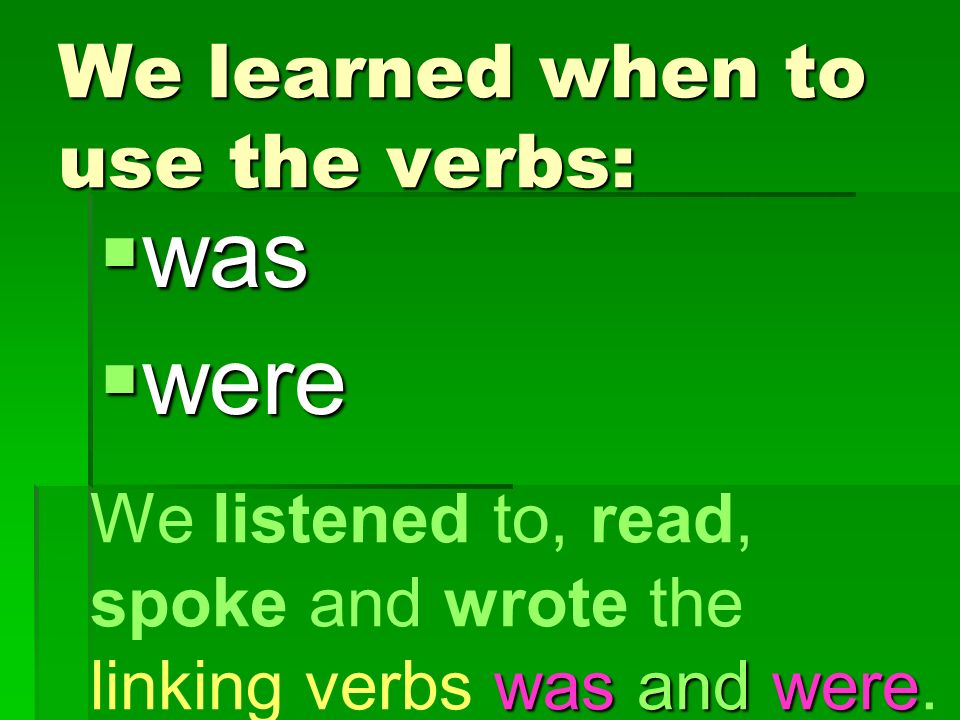 We learned when to use the verbs:  was  were was and were We listened to, read, spoke and wrote the linking verbs was and were.