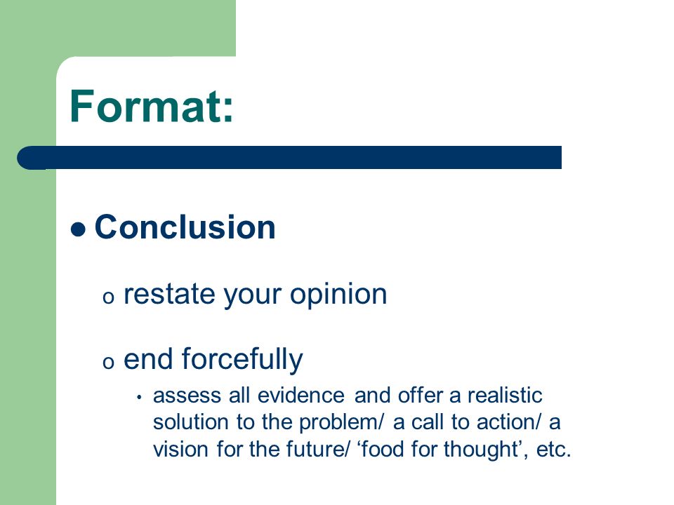 Format: Conclusion o restate your opinion o end forcefully assess all evidence and offer a realistic solution to the problem/ a call to action/ a vision for the future/ ‘food for thought’, etc.