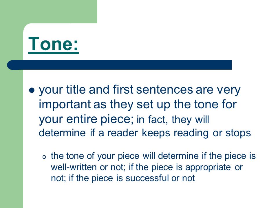 Tone: your title and first sentences are very important as they set up the tone for your entire piece; in fact, they will determine if a reader keeps reading or stops o the tone of your piece will determine if the piece is well-written or not; if the piece is appropriate or not; if the piece is successful or not