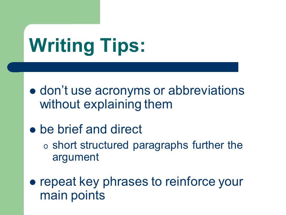 Writing Tips: don’t use acronyms or abbreviations without explaining them be brief and direct o short structured paragraphs further the argument repeat key phrases to reinforce your main points